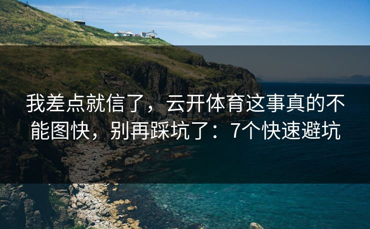 我差点就信了，云开体育这事真的不能图快，别再踩坑了：7个快速避坑