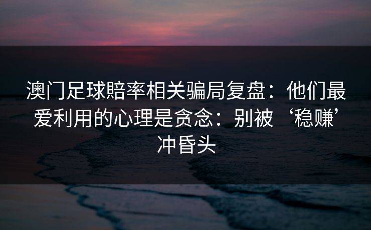 澳门足球賠率相关骗局复盘：他们最爱利用的心理是贪念：别被‘稳赚’冲昏头