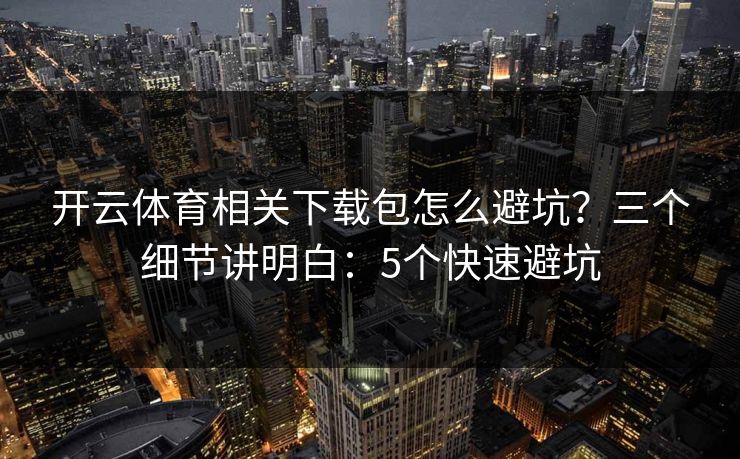 开云体育相关下载包怎么避坑?三个细节讲明白:5个快速避坑