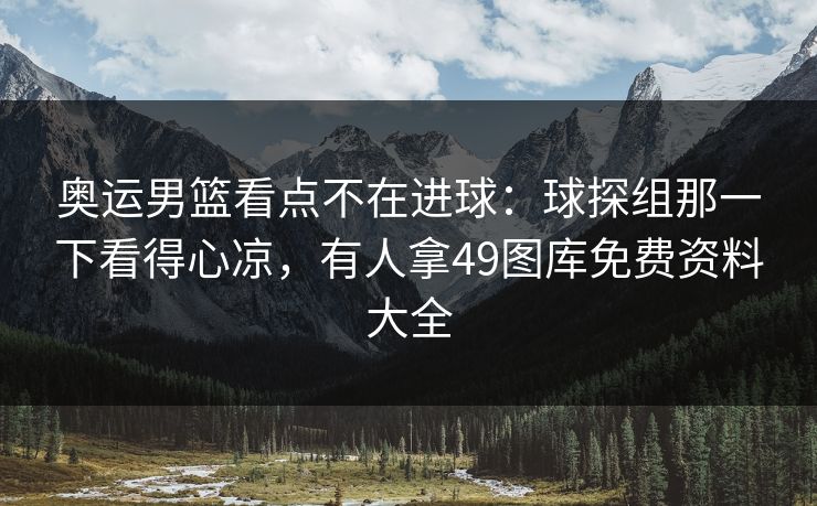 奥运男篮看点不在进球：球探组那一下看得心凉，有人拿49图库免费资料大全