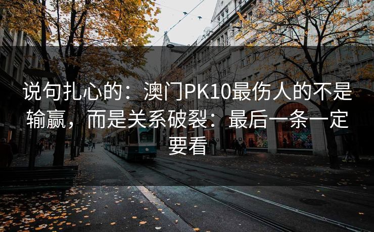 说句扎心的：澳门PK10最伤人的不是输赢，而是关系破裂：最后一条一定要看