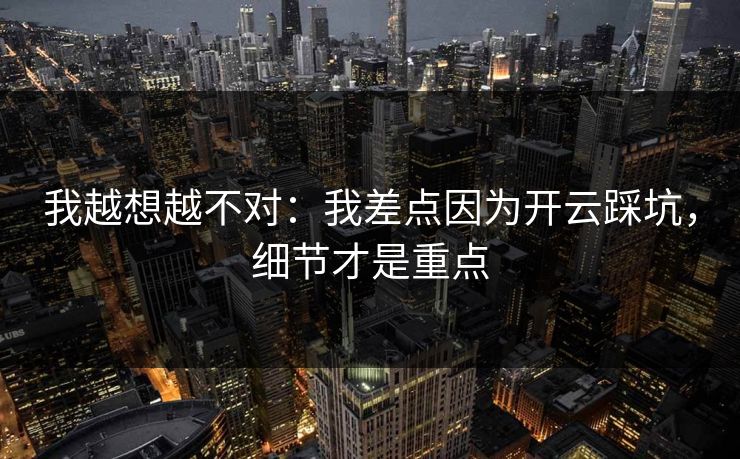 我越想越不对：我差点因为开云踩坑，细节才是重点
