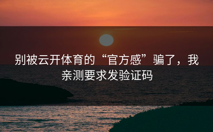 别被云开体育的“官方感”骗了，我亲测要求发验证码