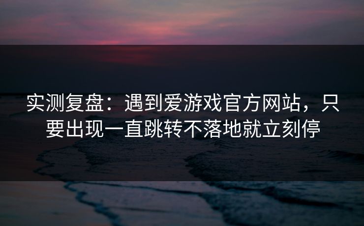 实测复盘：遇到爱游戏官方网站，只要出现一直跳转不落地就立刻停
