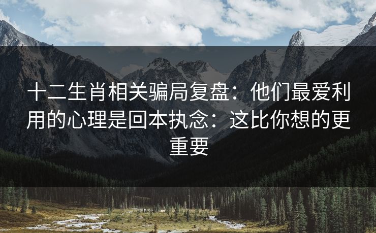 十二生肖相关骗局复盘：他们最爱利用的心理是回本执念：这比你想的更重要