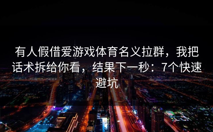 有人假借爱游戏体育名义拉群，我把话术拆给你看，结果下一秒：7个快速避坑