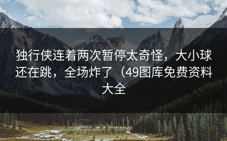 独行侠连着两次暂停太奇怪，大小球还在跳，全场炸了（49图库免费资料大全