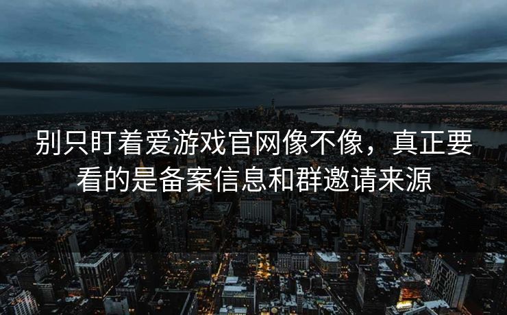 别只盯着爱游戏官网像不像，真正要看的是备案信息和群邀请来源