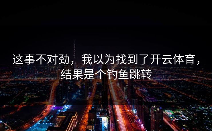 这事不对劲，我以为找到了开云体育，结果是个钓鱼跳转