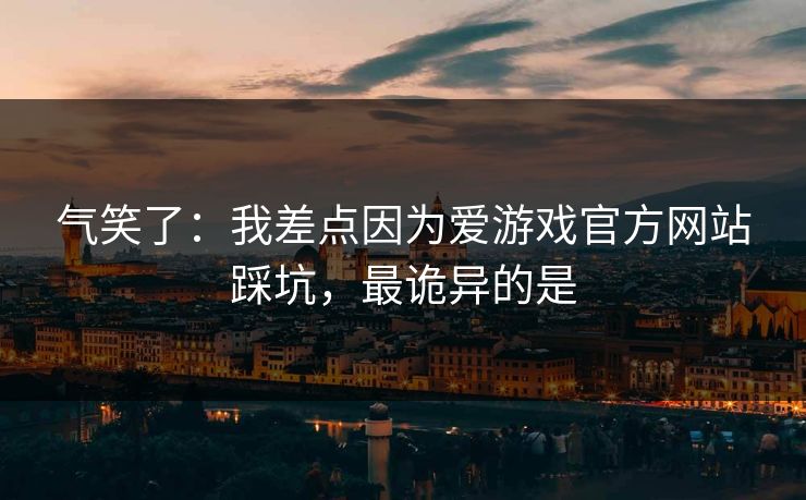 气笑了：我差点因为爱游戏官方网站踩坑，最诡异的是