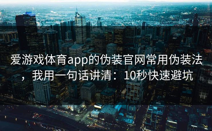 爱游戏体育app的伪装官网常用伪装法，我用一句话讲清：10秒快速避坑