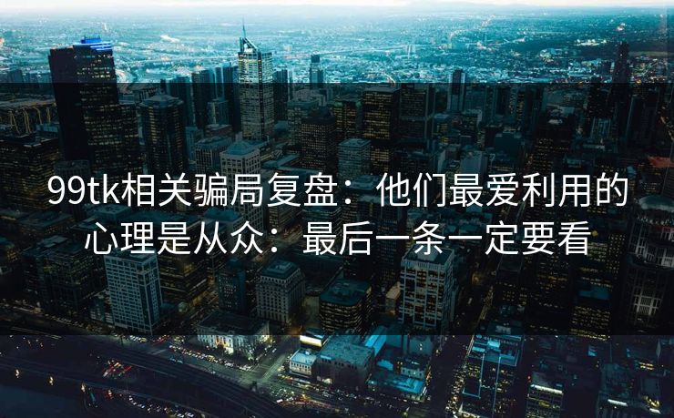 99tk相关骗局复盘：他们最爱利用的心理是从众：最后一条一定要看