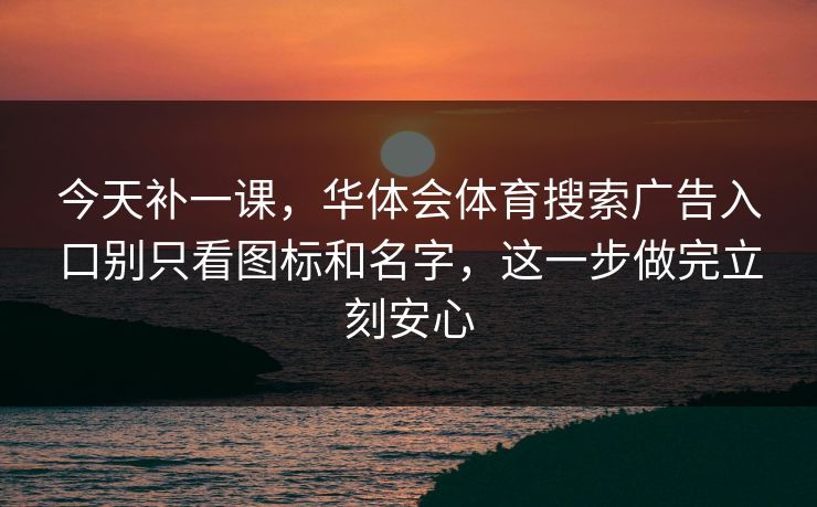 今天补一课，华体会体育搜索广告入口别只看图标和名字，这一步做完立刻安心
