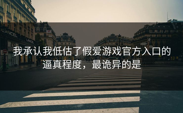 我承认我低估了假爱游戏官方入口的逼真程度,最诡异的是