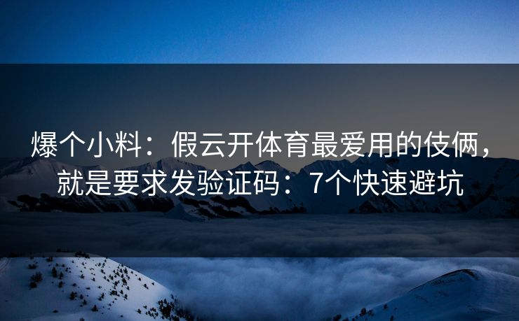 爆个小料：假云开体育最爱用的伎俩，就是要求发验证码：7个快速避坑
