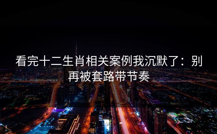 看完十二生肖相关案例我沉默了：别再被套路带节奏
