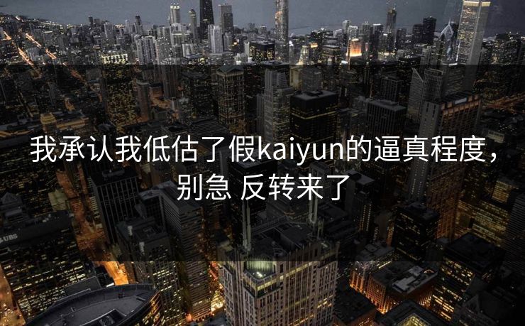 我承认我低估了假kaiyun的逼真程度,别急 反转来了