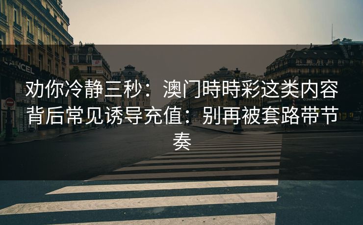 劝你冷静三秒:澳门時時彩这类内容背后常见诱导充值:别再被套路带节奏