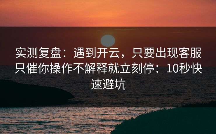 实测复盘：遇到开云，只要出现客服只催你操作不解释就立刻停：10秒快速避坑
