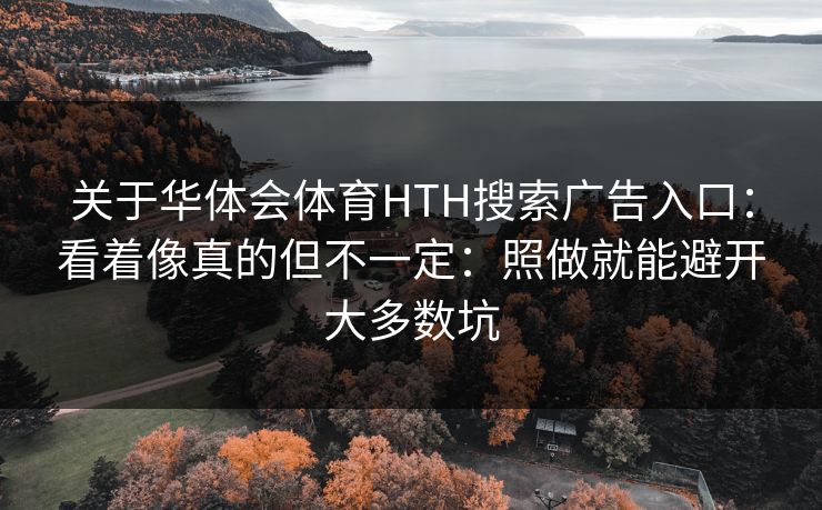 关于华体会体育HTH搜索广告入口：看着像真的但不一定：照做就能避开大多数坑