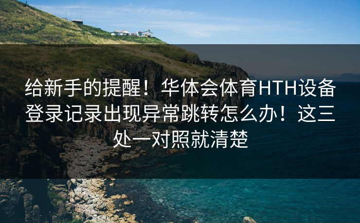 给新手的提醒！华体会体育HTH设备登录记录出现异常跳转怎么办！这三处一对照就清楚