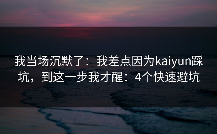 我当场沉默了：我差点因为kaiyun踩坑，到这一步我才醒：4个快速避坑
