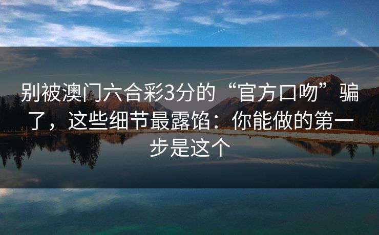 别被澳门六合彩3分的“官方口吻”骗了，这些细节最露馅：你能做的第一步是这个