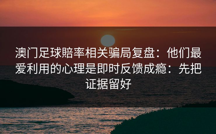 澳门足球賠率相关骗局复盘：他们最爱利用的心理是即时反馈成瘾：先把证据留好