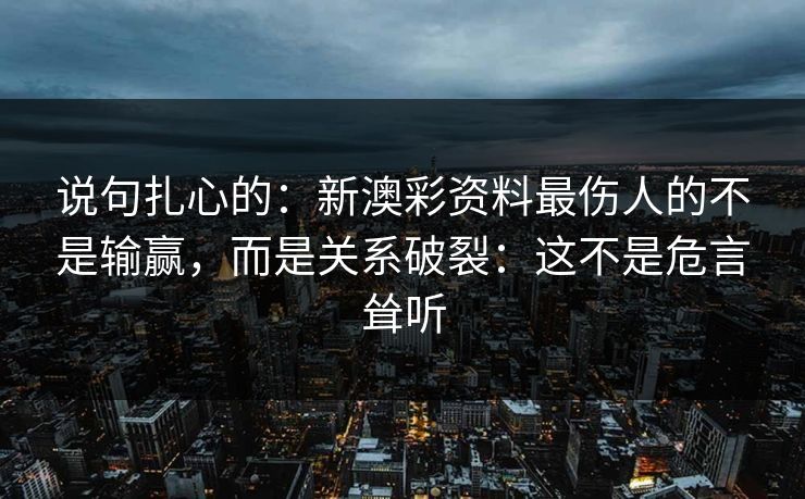 说句扎心的：新澳彩资料最伤人的不是输赢，而是关系破裂：这不是危言耸听