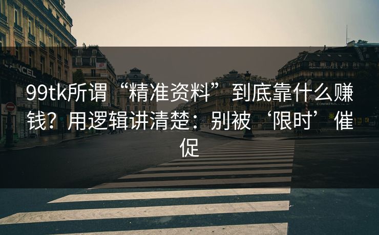 99tk所谓“精准资料”到底靠什么赚钱？用逻辑讲清楚：别被‘限时’催促