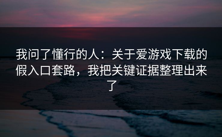 我问了懂行的人：关于爱游戏下载的假入口套路，我把关键证据整理出来了