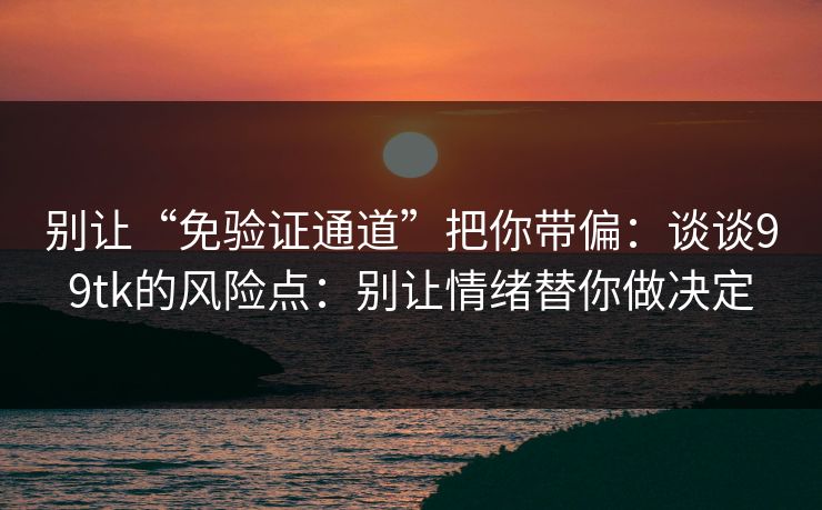 别让“免验证通道”把你带偏：谈谈99tk的风险点：别让情绪替你做决定