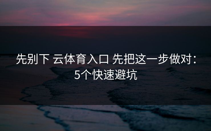 先别下 云体育入口 先把这一步做对：5个快速避坑