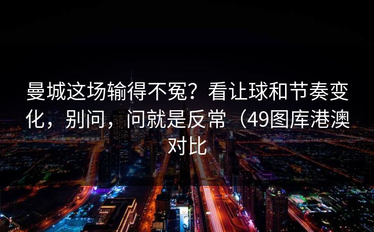 曼城这场输得不冤？看让球和节奏变化，别问，问就是反常（49图库港澳对比