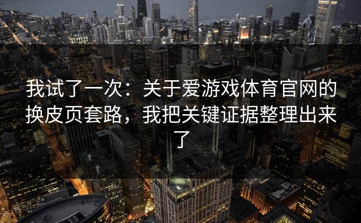 我试了一次：关于爱游戏体育官网的换皮页套路，我把关键证据整理出来了