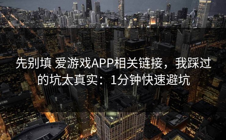 先别填 爱游戏APP相关链接，我踩过的坑太真实：1分钟快速避坑