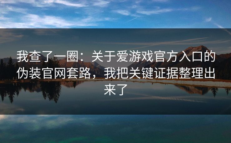 我查了一圈：关于爱游戏官方入口的伪装官网套路，我把关键证据整理出来了