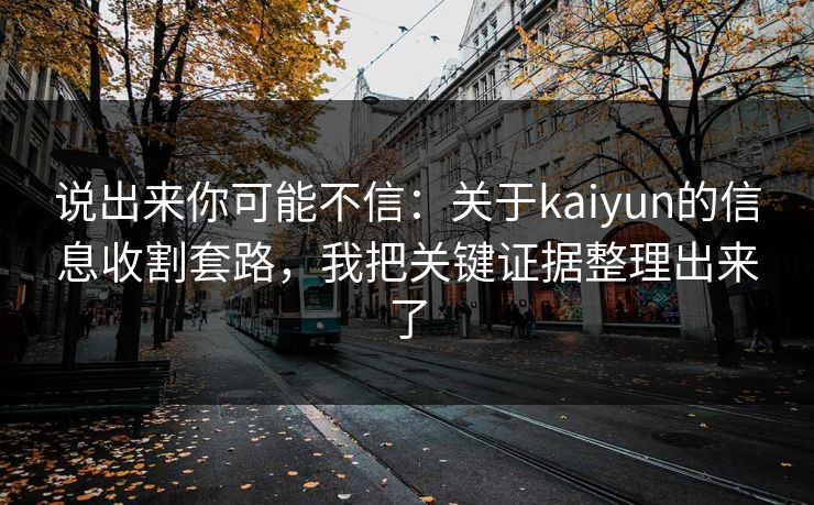 说出来你可能不信：关于kaiyun的信息收割套路，我把关键证据整理出来了