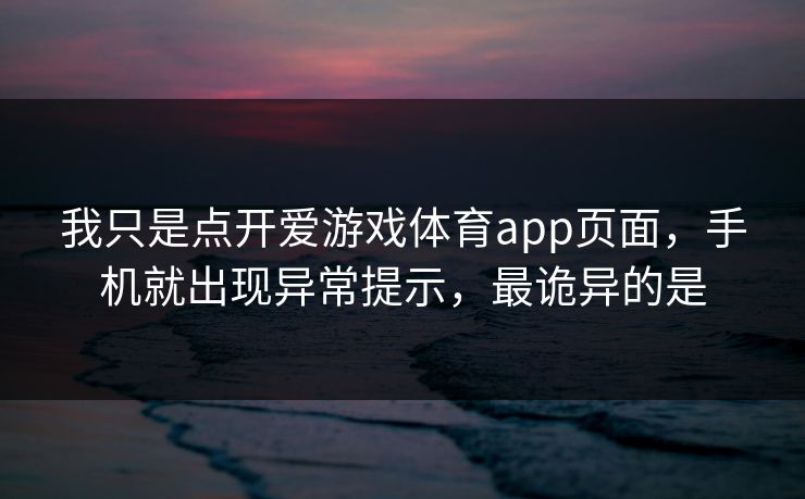 我只是点开爱游戏体育app页面，手机就出现异常提示，最诡异的是
