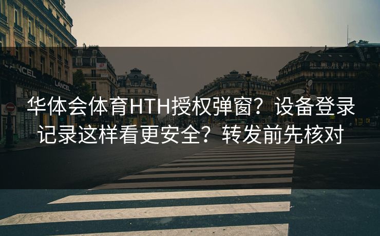 华体会体育HTH授权弹窗？设备登录记录这样看更安全？转发前先核对