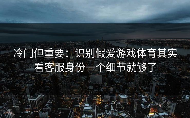 冷门但重要：识别假爱游戏体育其实看客服身份一个细节就够了
