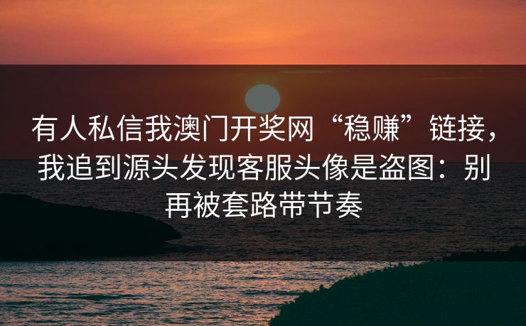 有人私信我澳门开奖网“稳赚”链接，我追到源头发现客服头像是盗图：别再被套路带节奏