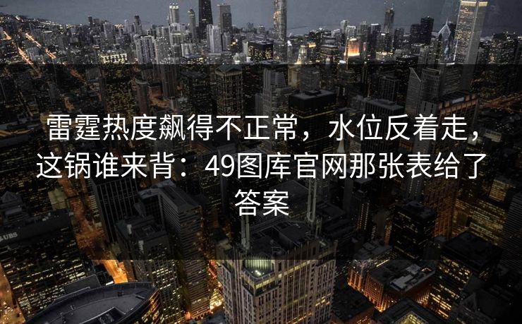 雷霆热度飙得不正常，水位反着走，这锅谁来背：49图库官网那张表给了答案