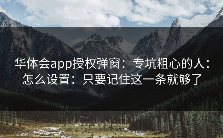 华体会app授权弹窗：专坑粗心的人：怎么设置：只要记住这一条就够了