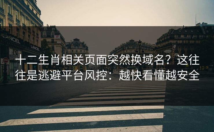 十二生肖相关页面突然换域名？这往往是逃避平台风控：越快看懂越安全