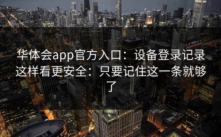 华体会app官方入口：设备登录记录这样看更安全：只要记住这一条就够了