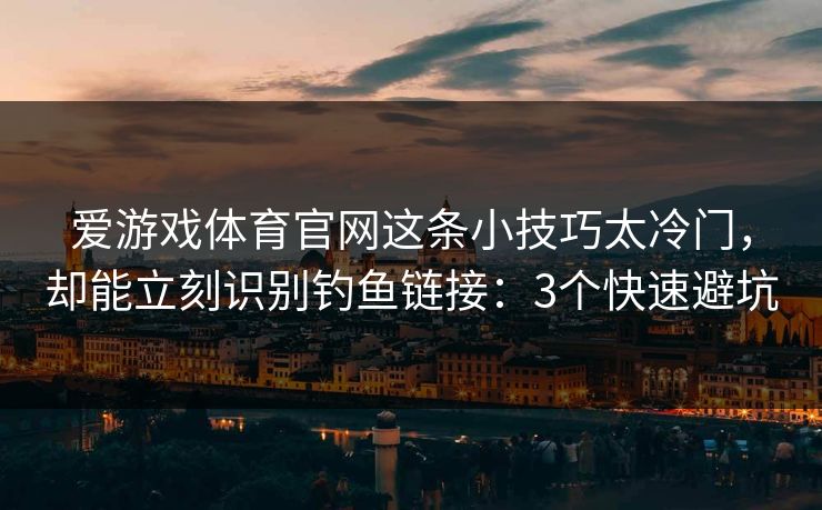 爱游戏体育官网这条小技巧太冷门，却能立刻识别钓鱼链接：3个快速避坑