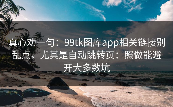 真心劝一句：99tk图库app相关链接别乱点，尤其是自动跳转页：照做能避开大多数坑