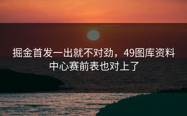 掘金首发一出就不对劲，49图库资料中心赛前表也对上了