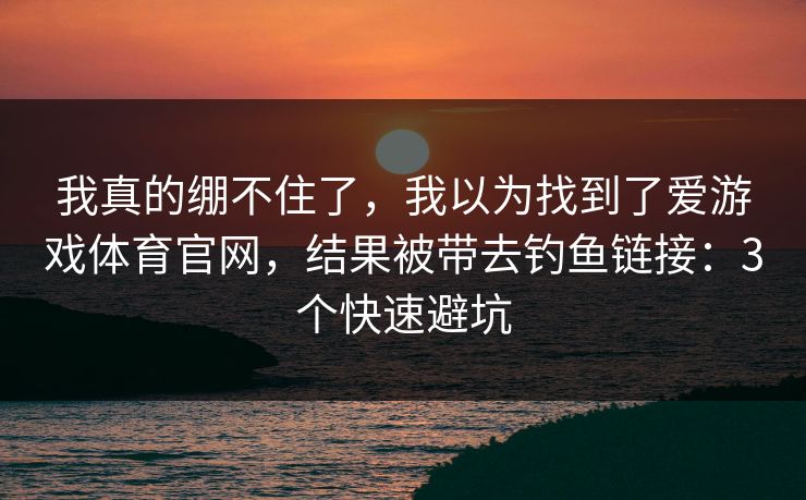 我真的绷不住了，我以为找到了爱游戏体育官网，结果被带去钓鱼链接：3个快速避坑
